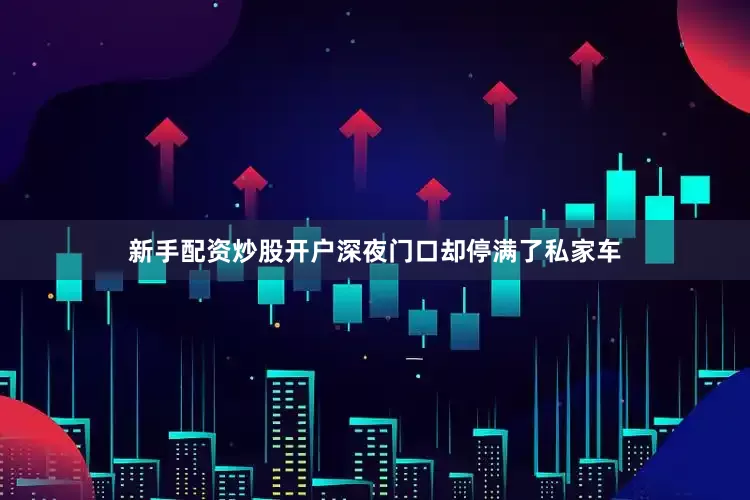 新手配资炒股开户深夜门口却停满了私家车