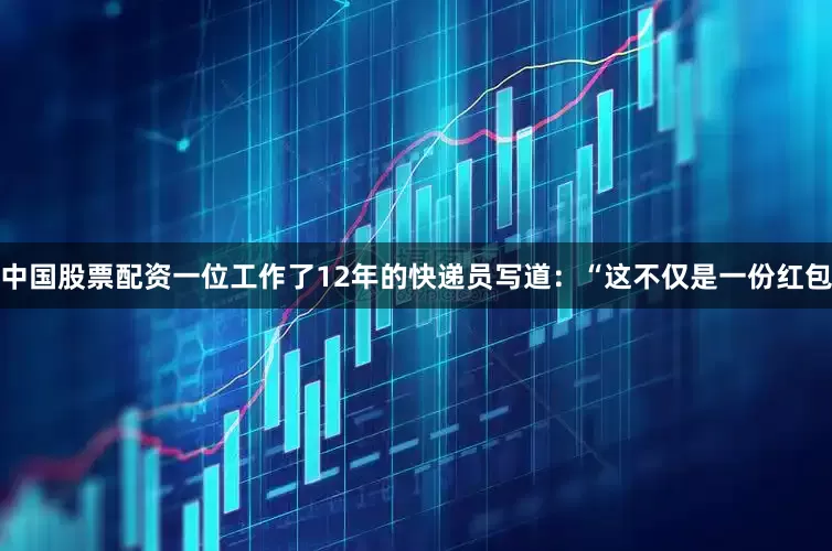 中国股票配资一位工作了12年的快递员写道：“这不仅是一份红包