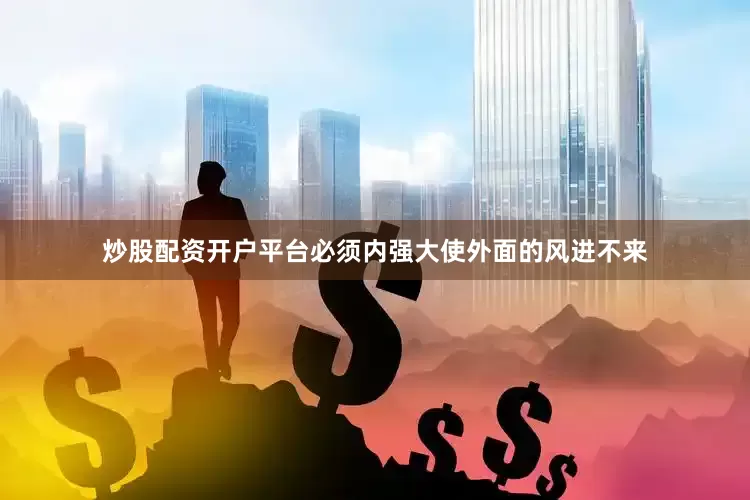炒股配资开户平台必须内强大使外面的风进不来