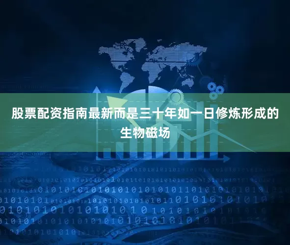 股票配资指南最新而是三十年如一日修炼形成的生物磁场