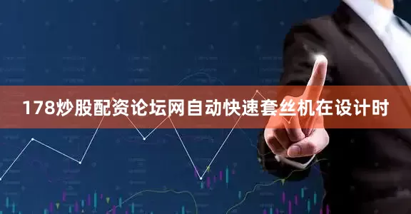 178炒股配资论坛网自动快速套丝机在设计时