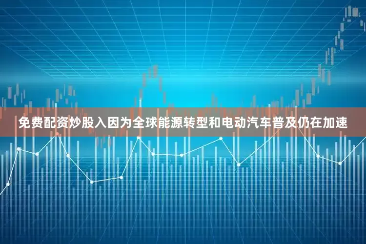 免费配资炒股入因为全球能源转型和电动汽车普及仍在加速