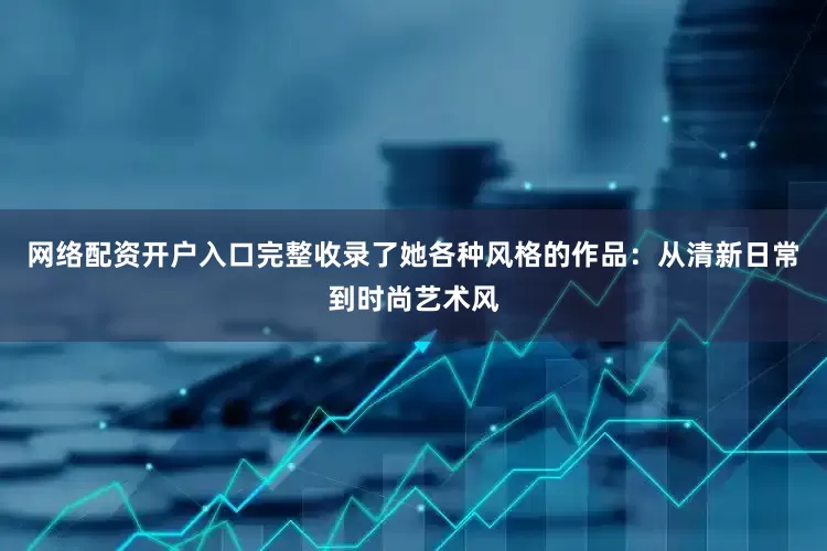 网络配资开户入口完整收录了她各种风格的作品：从清新日常到时尚艺术风