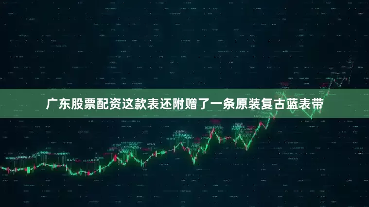 广东股票配资这款表还附赠了一条原装复古蓝表带