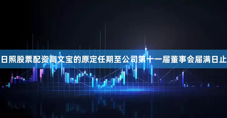 日照股票配资高文宝的原定任期至公司第十一届董事会届满日止