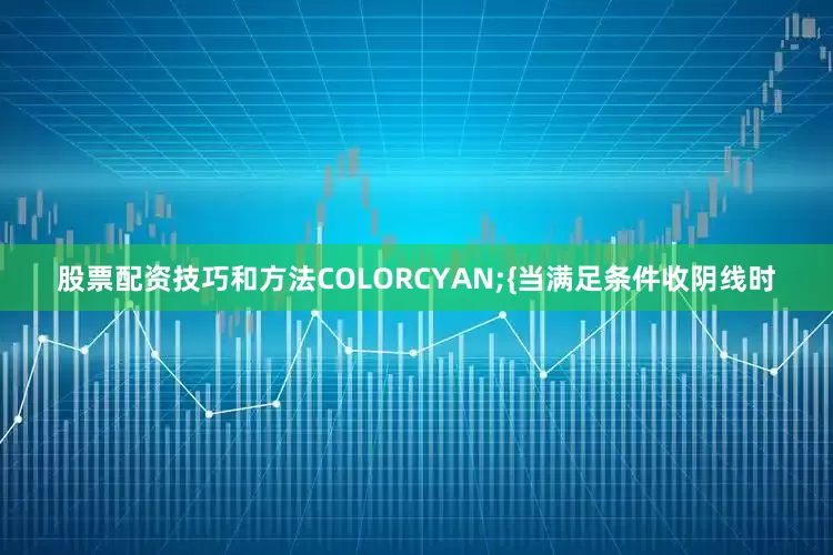 股票配资技巧和方法COLORCYAN;{当满足条件收阴线时