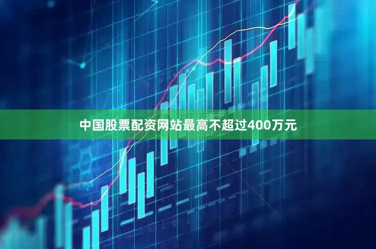 中国股票配资网站最高不超过400万元
