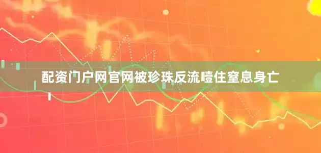 配资门户网官网被珍珠反流噎住窒息身亡