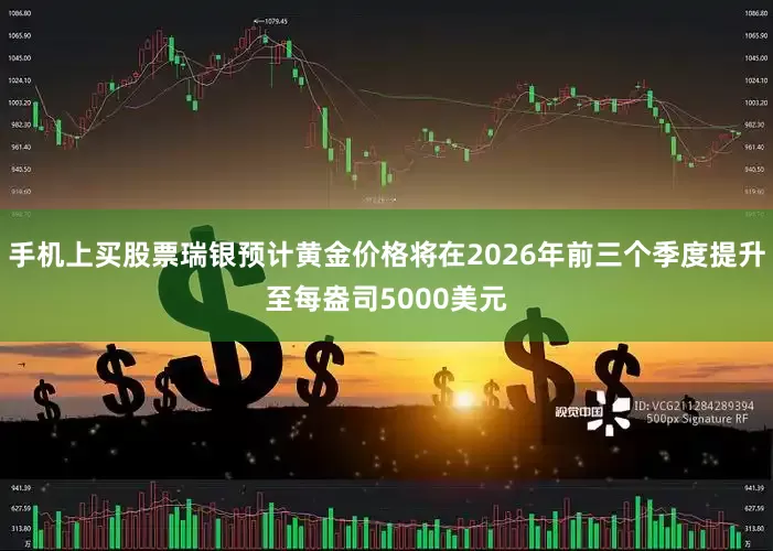 手机上买股票瑞银预计黄金价格将在2026年前三个季度提升至每盎司5000美元