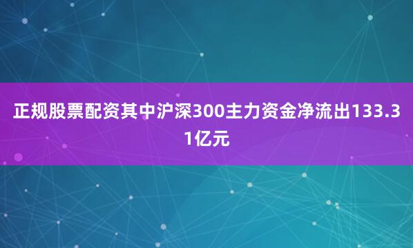 正规股票配资其中沪深300主力资金净流出133.31亿元