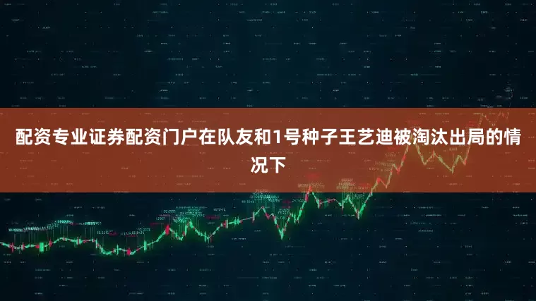 配资专业证券配资门户在队友和1号种子王艺迪被淘汰出局的情况下