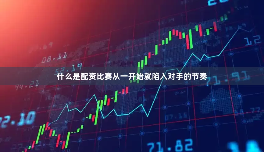 什么是配资比赛从一开始就陷入对手的节奏
