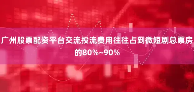 广州股票配资平台交流投流费用往往占到微短剧总票房的80%~90%