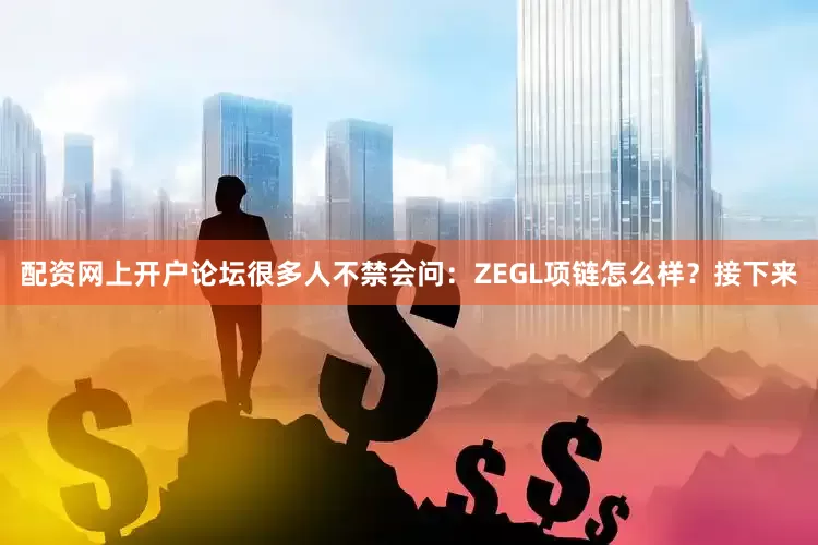 配资网上开户论坛很多人不禁会问：ZEGL项链怎么样？接下来