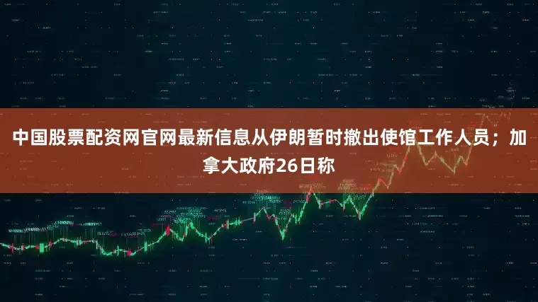 中国股票配资网官网最新信息从伊朗暂时撤出使馆工作人员；加拿大政府26日称