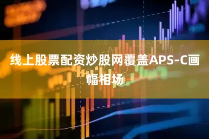 线上股票配资炒股网覆盖APS-C画幅相场