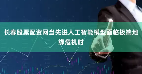 长春股票配资网当先进人工智能模型面临极端地缘危机时
