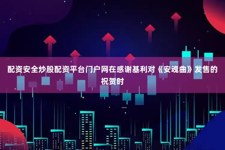 配资安全炒股配资平台门户网在感谢基利对《安魂曲》发售的祝贺时