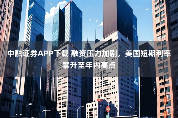 中融证券APP下载 融资压力加剧，美国短期利率攀升至年内高点
