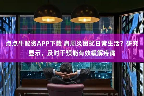 点点牛配资APP下载 肩周炎困扰日常生活？研究显示，及时干预能有效缓解疼痛