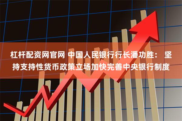 杠杆配资网官网 中国人民银行行长潘功胜： 坚持支持性货币政策立场加快完善中央银行制度