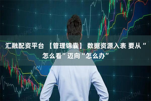 汇融配资平台 【管理锦囊】 数据资源入表 要从“怎么看”迈向“怎么办”