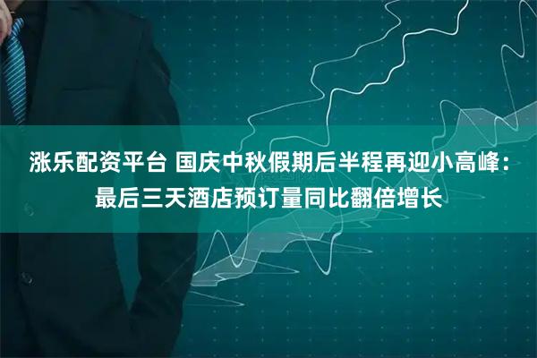 涨乐配资平台 国庆中秋假期后半程再迎小高峰：最后三天酒店预订量同比翻倍增长