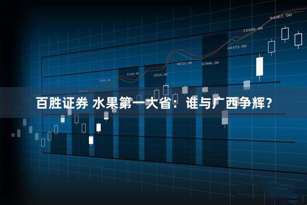 百胜证券 水果第一大省：谁与广西争辉？