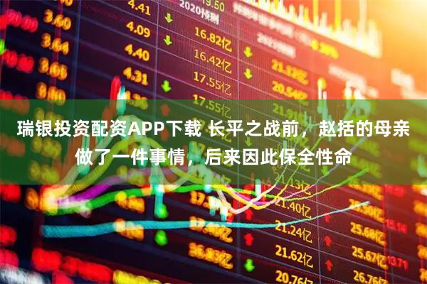 瑞银投资配资APP下载 长平之战前，赵括的母亲做了一件事情，后来因此保全性命