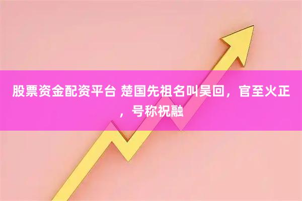 股票资金配资平台 楚国先祖名叫吴回，官至火正，号称祝融