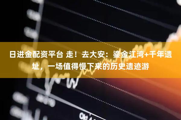 日进金配资平台 走！去大安：鎏金江湾+千年遗址，一场值得慢下来的历史遗迹游