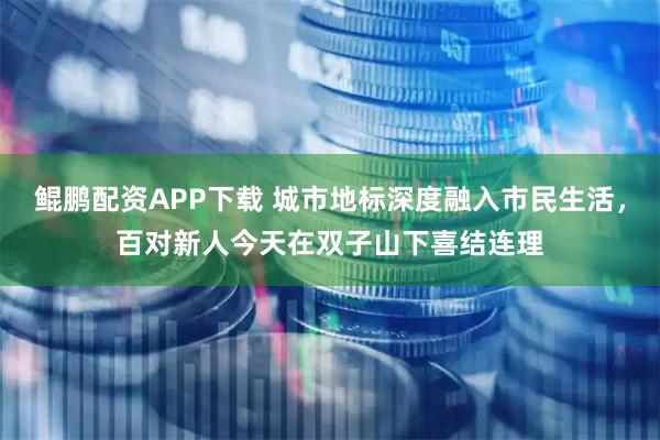 鲲鹏配资APP下载 城市地标深度融入市民生活，百对新人今天在双子山下喜结连理