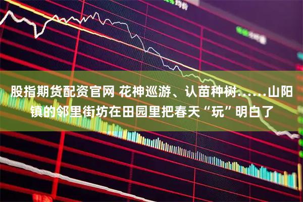 股指期货配资官网 花神巡游、认苗种树……山阳镇的邻里街坊在田园里把春天“玩”明白了