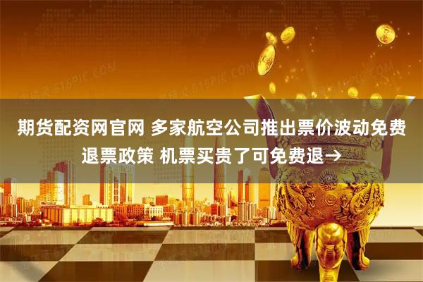 期货配资网官网 多家航空公司推出票价波动免费退票政策 机票买贵了可免费退→