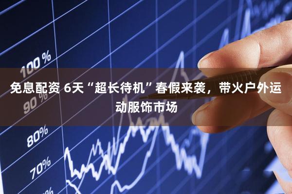 免息配资 6天“超长待机”春假来袭，带火户外运动服饰市场