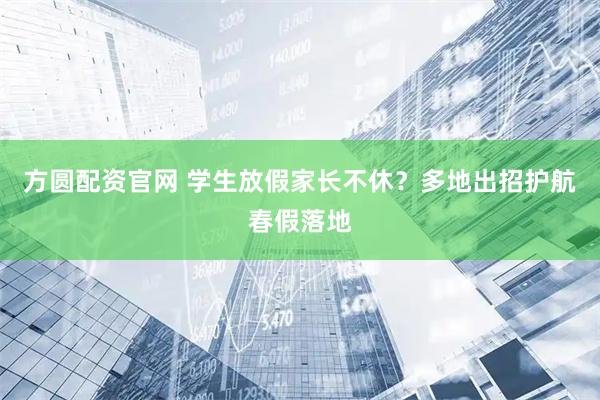 方圆配资官网 学生放假家长不休？多地出招护航春假落地