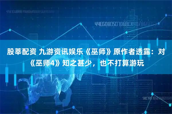 股莘配资 九游资讯娱乐《巫师》原作者透露：对《巫师4》知之甚少，也不打算游玩