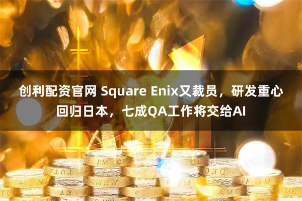 创利配资官网 Square Enix又裁员，研发重心回归日本，七成QA工作将交给AI