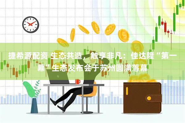 捷希源配资 生态共造，触享非凡：佳达隆“第一幕”生态发布会于苏州圆满落幕