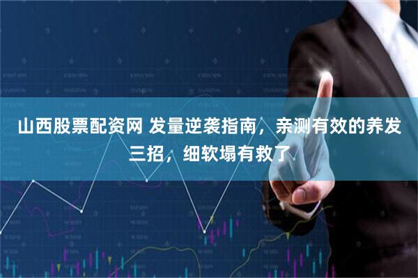 山西股票配资网 发量逆袭指南，亲测有效的养发三招，细软塌有救了