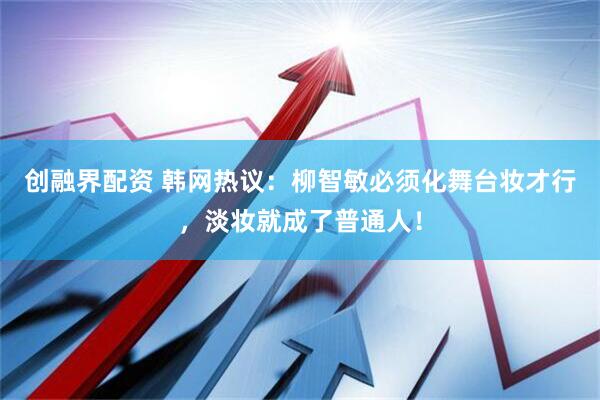 创融界配资 韩网热议：柳智敏必须化舞台妆才行，淡妆就成了普通人！