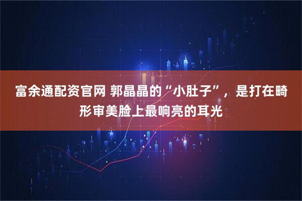 富余通配资官网 郭晶晶的“小肚子”，是打在畸形审美脸上最响亮的耳光