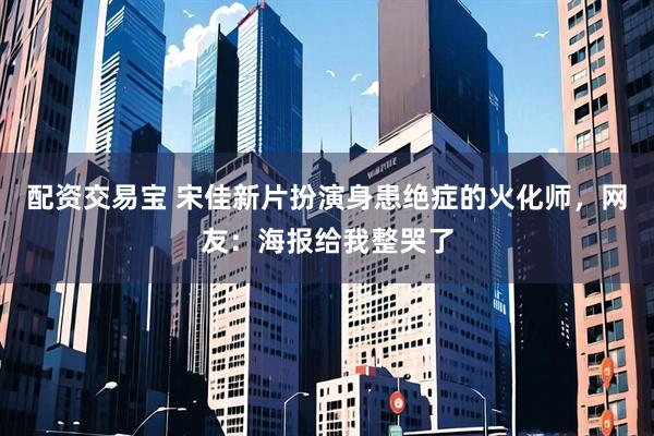 配资交易宝 宋佳新片扮演身患绝症的火化师，网友：海报给我整哭了
