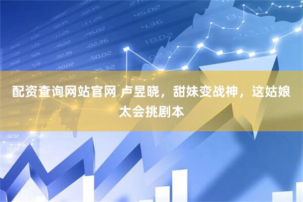 配资查询网站官网 卢昱晓，甜妹变战神，这姑娘太会挑剧本