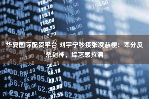 华夏国际配资平台 刘宇宁秒接张凌赫梗：辈分反杀封神，综艺感拉满