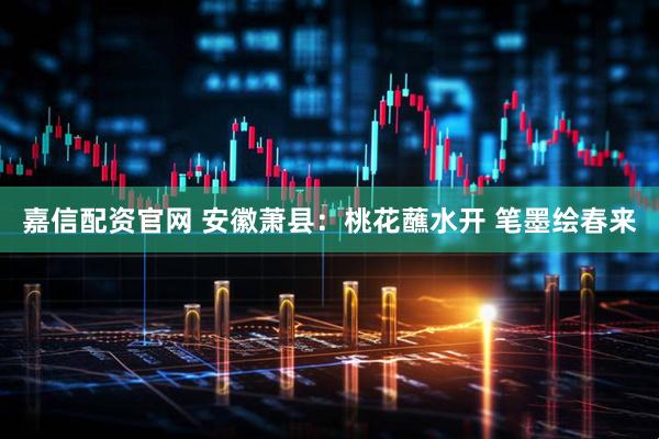 嘉信配资官网 安徽萧县：桃花蘸水开 笔墨绘春来