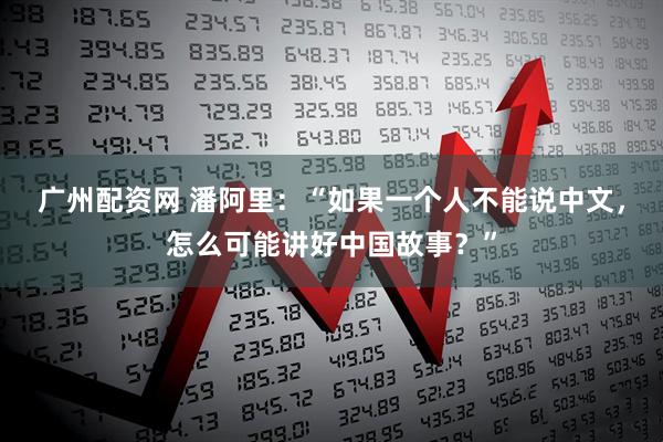 广州配资网 潘阿里：“如果一个人不能说中文，怎么可能讲好中国故事？”