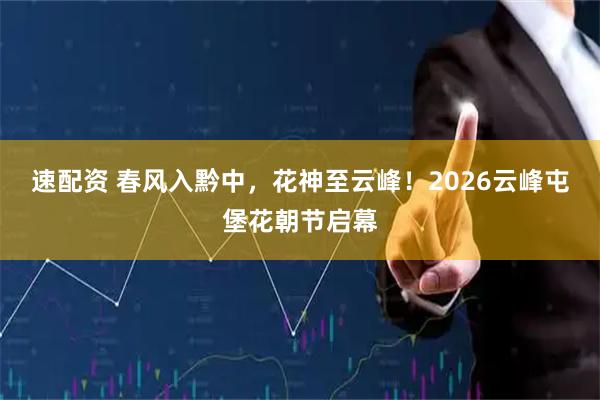 速配资 春风入黔中，花神至云峰！2026云峰屯堡花朝节启幕