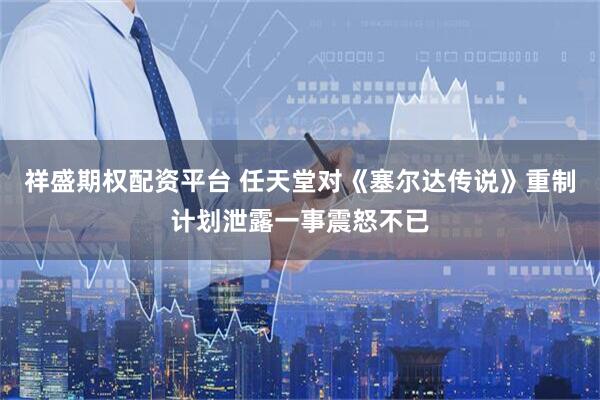 祥盛期权配资平台 任天堂对《塞尔达传说》重制计划泄露一事震怒不已