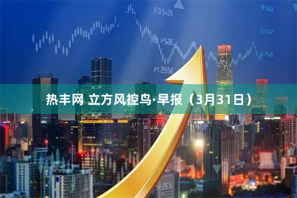 热丰网 立方风控鸟·早报（3月31日）